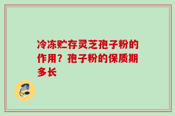 冷冻贮存灵芝孢子粉的作用？孢子粉的保质期多长