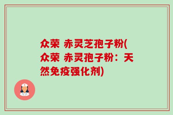 众荣 赤灵芝孢子粉(众荣 赤灵孢子粉:天然免疫强化剂) 众荣 赤灵芝孢子粉(众荣 赤灵孢子粉:天然免疫强化剂)