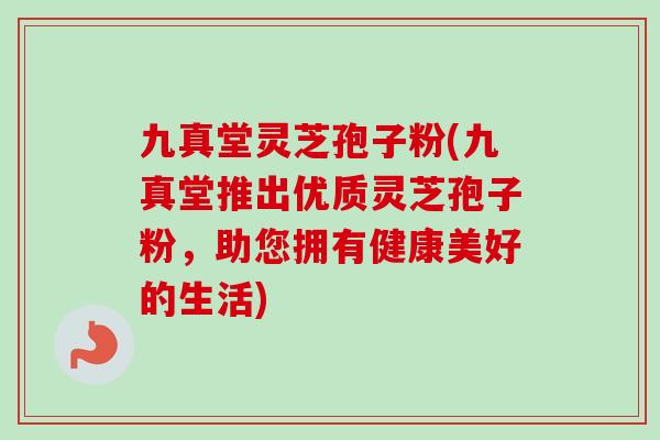 九真堂灵芝孢子粉(九真堂推出优质灵芝孢子粉,助您拥有健康美好的生活) 九真堂灵芝孢子粉(九真堂推出优质灵芝孢子粉,助您拥有健康美好的生活)