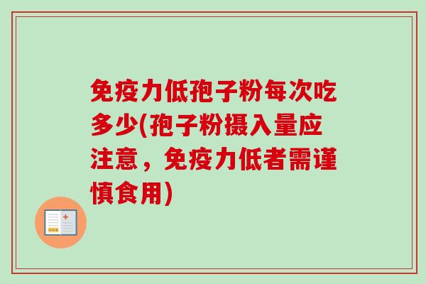 免疫力低孢子粉每次吃多少(孢子粉摄入量应注意,免疫力低者需谨慎食用) 免疫力低孢子粉每次吃多少(孢子粉摄入量应注意,免疫力低者需谨慎食用)