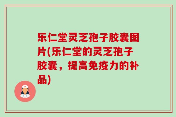乐仁堂灵芝孢子胶囊图片(乐仁堂的灵芝孢子胶囊，提高免疫力的补品)