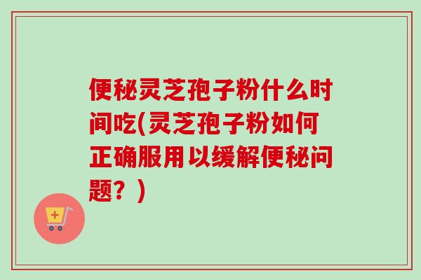 灵芝孢子粉什么时间吃(灵芝孢子粉如何正确服用以缓解问题?) 灵芝孢子粉什么时间吃(灵芝孢子粉如何正确服用以缓解问题?)
