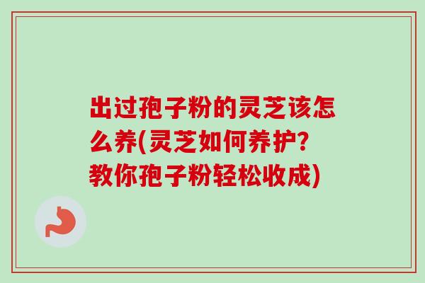 出过孢子粉的灵芝该怎么养(灵芝如何养护？教你孢子粉轻松收成)