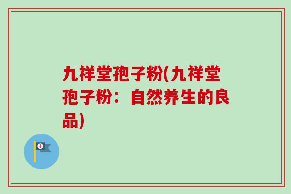 九祥堂孢子粉(九祥堂孢子粉:自然养生的良品) 九祥堂孢子粉(九祥堂孢子粉:自然养生的良品)