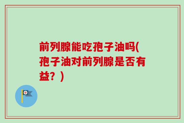 前列腺能吃孢子油吗(孢子油对前列腺是否有益?) 前列腺能吃孢子油吗(孢子油对前列腺是否有益?)