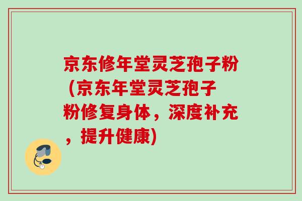 京东修年堂灵芝孢子粉 (京东年堂灵芝孢子粉修复身体,深度补充,提升健康) 京东修年堂灵芝孢子粉 (京东年堂灵芝孢子粉修复身体,深度补充,提升健康)
