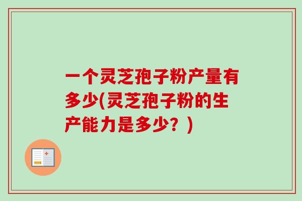 一个灵芝孢子粉产量有多少(灵芝孢子粉的生产能力是多少?) 一个灵芝孢子粉产量有多少(灵芝孢子粉的生产能力是多少?)