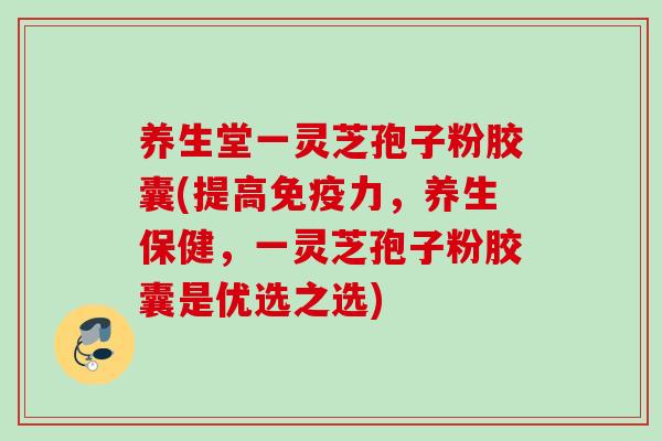 养生堂一灵芝孢子粉胶囊(提高免疫力,养生保健,一灵芝孢子粉胶囊是优选之选) 养生堂一灵芝孢子粉胶囊(提高免疫力,养生保健,一灵芝孢子粉胶囊是优选之选)
