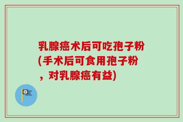 乳腺术后可吃孢子粉(手术后可食用孢子粉,对乳腺有益) 乳腺术后可吃孢子粉(手术后可食用孢子粉,对乳腺有益)