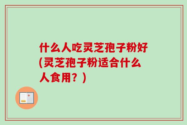 什么人吃灵芝孢子粉好(灵芝孢子粉适合什么人食用?) 什么人吃灵芝孢子粉好(灵芝孢子粉适合什么人食用?)