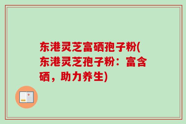 东港灵芝富硒孢子粉(东港灵芝孢子粉:富含硒,助力养生) 东港灵芝富硒孢子粉(东港灵芝孢子粉:富含硒,助力养生)