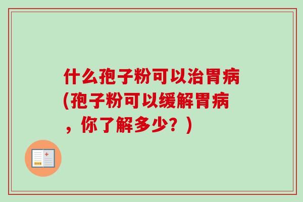 什么孢子粉可以胃(孢子粉可以缓解胃,你了解多少?) 什么孢子粉可以胃(孢子粉可以缓解胃,你了解多少?)