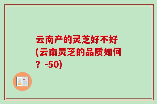 云南产的灵芝好不好 (云南灵芝的品质如何?-50) 云南产的灵芝好不好 (云南灵芝的品质如何?-50)