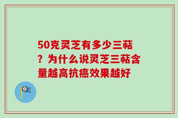 50克灵芝有多少三萜?为什么说灵芝三萜含量越高抗效果越好 50克灵芝有多少三萜?为什么说灵芝三萜含量越高抗效果越好