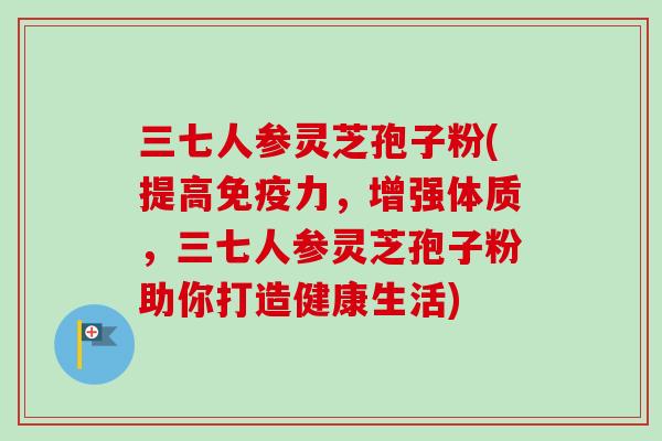三七人参灵芝孢子粉(提高免疫力,增强体质,三七人参灵芝孢子粉助你打造健康生活) 三七人参灵芝孢子粉(提高免疫力,增强体质,三七人参灵芝孢子粉助你打造健康生活)