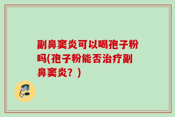 副鼻窦炎可以喝孢子粉吗(孢子粉能否副鼻窦炎？)