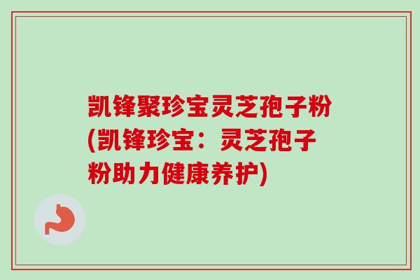 凯锋聚珍宝灵芝孢子粉(凯锋珍宝:灵芝孢子粉助力健康养护) 凯锋聚珍宝灵芝孢子粉(凯锋珍宝:灵芝孢子粉助力健康养护)