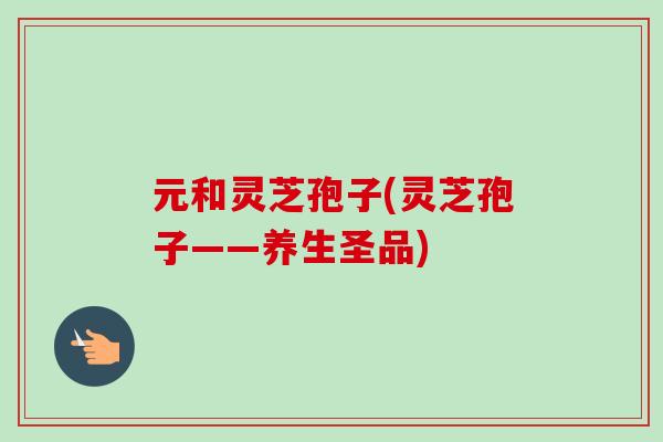 元和灵芝孢子(灵芝孢子——养生圣品) 元和灵芝孢子(灵芝孢子——养生圣品)