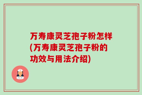 万寿康灵芝孢子粉怎样(万寿康灵芝孢子粉的功效与用法介绍) 万寿康灵芝孢子粉怎样(万寿康灵芝孢子粉的功效与用法介绍)