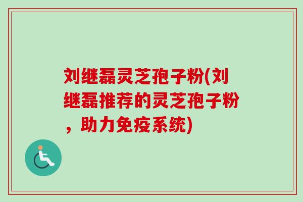 刘继磊灵芝孢子粉(刘继磊推荐的灵芝孢子粉,助力免疫系统) 刘继磊灵芝孢子粉(刘继磊推荐的灵芝孢子粉,助力免疫系统)