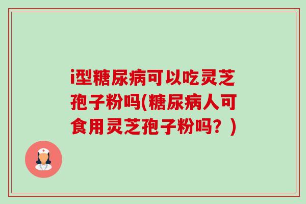 i型可以吃灵芝孢子粉吗(人可食用灵芝孢子粉吗?) i型可以吃灵芝孢子粉吗(人可食用灵芝孢子粉吗?)