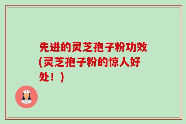 先进的灵芝孢子粉功效(灵芝孢子粉的惊人好处!) 先进的灵芝孢子粉功效(灵芝孢子粉的惊人好处!)