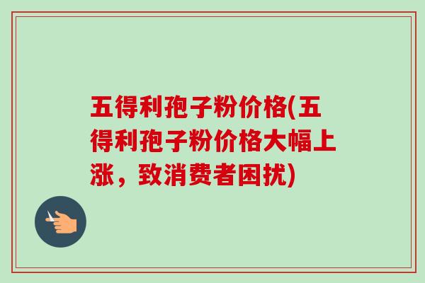 五得利孢子粉价格(五得利孢子粉价格大幅上涨,致消费者困扰) 五得利孢子粉价格(五得利孢子粉价格大幅上涨,致消费者困扰)