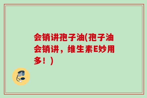 会销讲孢子油(孢子油会销讲,维生素E妙用多!) 会销讲孢子油(孢子油会销讲,维生素E妙用多!)