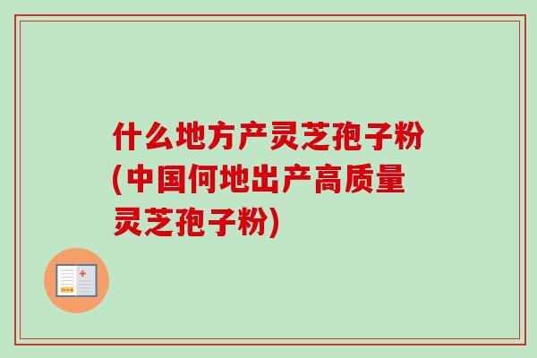 什么地方产灵芝孢子粉(中国何地出产高质量灵芝孢子粉) 什么地方产灵芝孢子粉(中国何地出产高质量灵芝孢子粉)