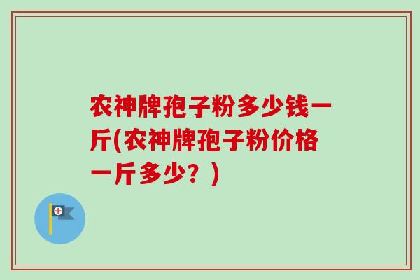 农神牌孢子粉多少钱一斤(农神牌孢子粉价格一斤多少？)