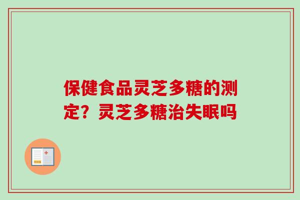 保健食品灵芝多糖的测定?灵芝多糖吗 保健食品灵芝多糖的测定?灵芝多糖吗