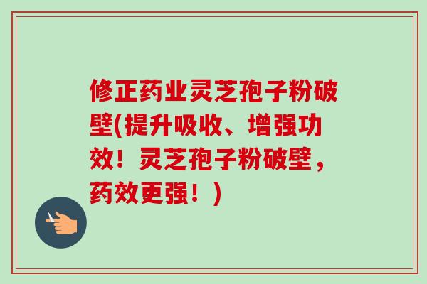 修正药业灵芝孢子粉破壁(提升吸收、增强功效！灵芝孢子粉破壁，更强！)