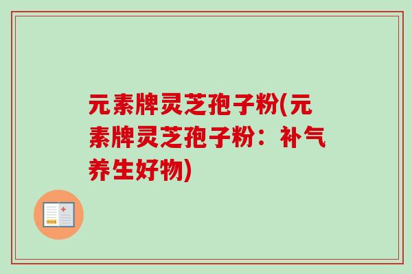 元素牌灵芝孢子粉(元素牌灵芝孢子粉:养生好物) 元素牌灵芝孢子粉(元素牌灵芝孢子粉:养生好物)