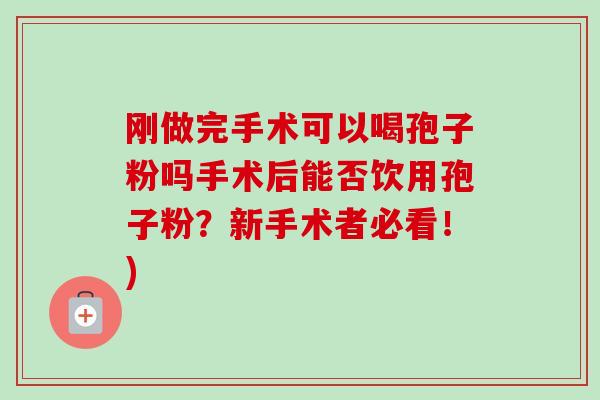 刚做完手术可以喝孢子粉吗手术后能否饮用孢子粉?新手术者必看!) 刚做完手术可以喝孢子粉吗手术后能否饮用孢子粉?新手术者必看!)
