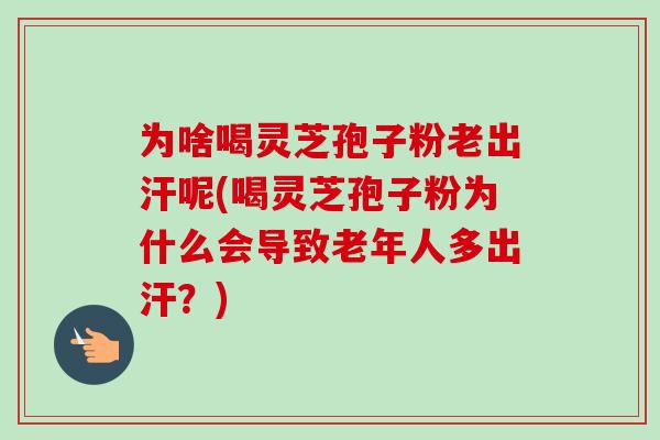 为啥喝灵芝孢子粉老出汗呢(喝灵芝孢子粉为什么会导致老年人多出汗?) 为啥喝灵芝孢子粉老出汗呢(喝灵芝孢子粉为什么会导致老年人多出汗?)