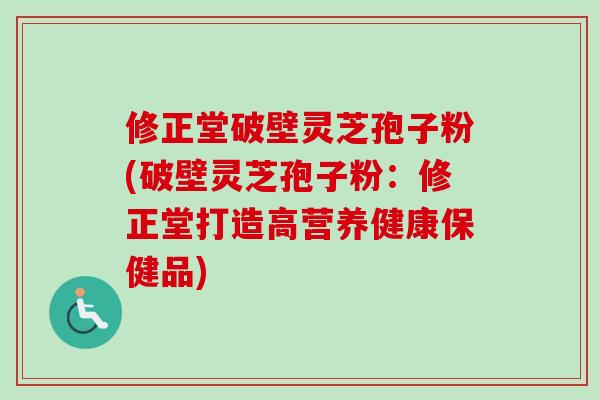 修正堂破壁灵芝孢子粉(破壁灵芝孢子粉:修正堂打造高营养健康保健品) 修正堂破壁灵芝孢子粉(破壁灵芝孢子粉:修正堂打造高营养健康保健品)