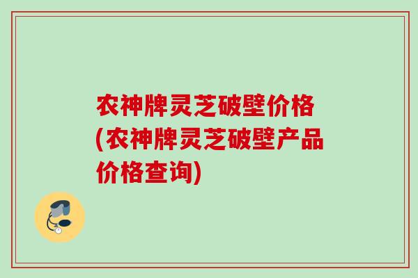 农神牌灵芝破壁价格 (农神牌灵芝破壁产品价格查询)