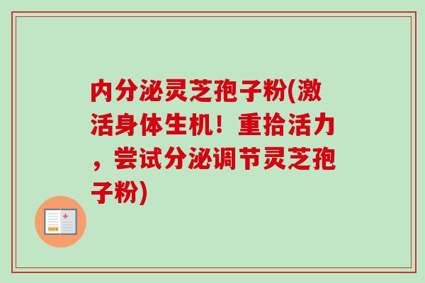 内分泌灵芝孢子粉(激活身体生机!重拾活力,尝试分泌调节灵芝孢子粉) 内分泌灵芝孢子粉(激活身体生机!重拾活力,尝试分泌调节灵芝孢子粉)