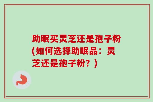 助眠买灵芝还是孢子粉(如何选择助眠品:灵芝还是孢子粉?) 助眠买灵芝还是孢子粉(如何选择助眠品:灵芝还是孢子粉?)