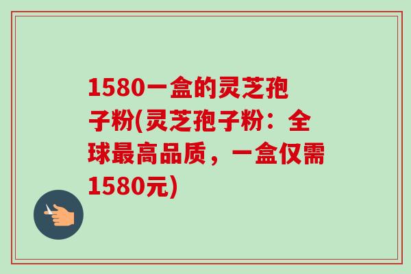 1580一盒的灵芝孢子粉(灵芝孢子粉:全球高品质,一盒仅需1580元) 1580一盒的灵芝孢子粉(灵芝孢子粉:全球高品质,一盒仅需1580元)