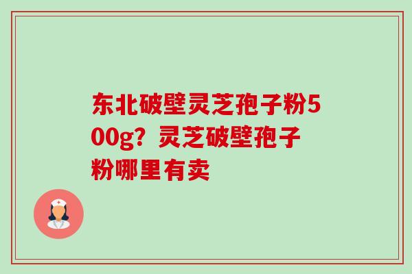 东北破壁灵芝孢子粉500g?灵芝破壁孢子粉哪里有卖 东北破壁灵芝孢子粉500g?灵芝破壁孢子粉哪里有卖