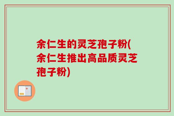 余仁生的灵芝孢子粉(余仁生推出高品质灵芝孢子粉) 余仁生的灵芝孢子粉(余仁生推出高品质灵芝孢子粉)