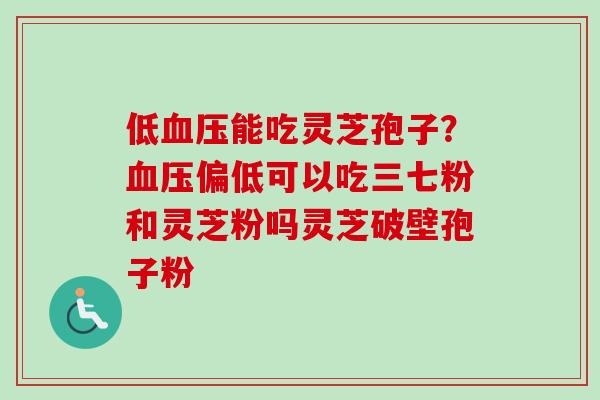 低能吃灵芝孢子?偏低可以吃三七粉和灵芝粉吗灵芝破壁孢子粉 低能吃灵芝孢子?偏低可以吃三七粉和灵芝粉吗灵芝破壁孢子粉