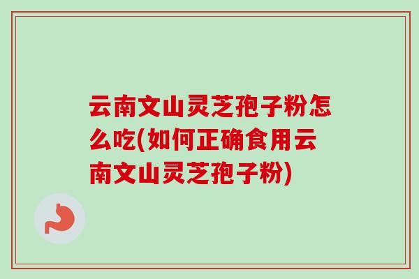 云南文山灵芝孢子粉怎么吃(如何正确食用云南文山灵芝孢子粉) 云南文山灵芝孢子粉怎么吃(如何正确食用云南文山灵芝孢子粉)