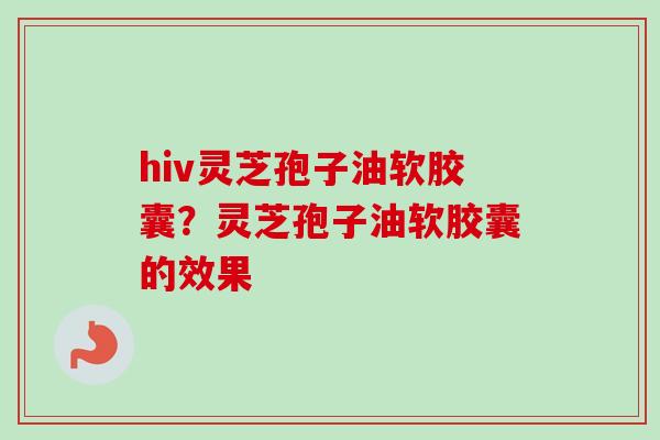hiv灵芝孢子油软胶囊?灵芝孢子油软胶囊的效果 hiv灵芝孢子油软胶囊?灵芝孢子油软胶囊的效果