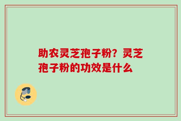 助农灵芝孢子粉?灵芝孢子粉的功效是什么 助农灵芝孢子粉?灵芝孢子粉的功效是什么