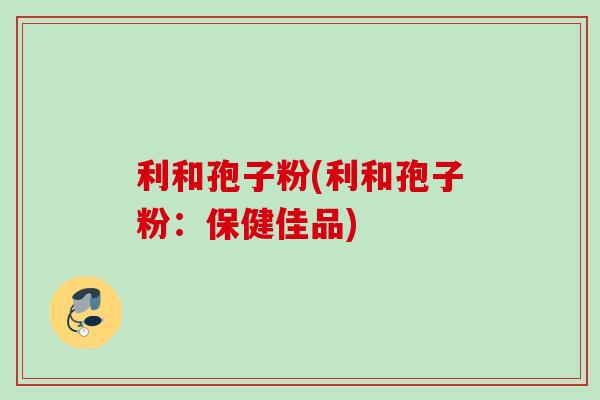 利和孢子粉(利和孢子粉:保健佳品) 利和孢子粉(利和孢子粉:保健佳品)
