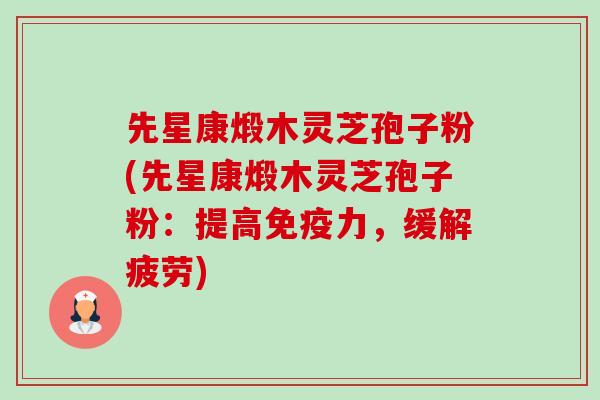 先星康煅木灵芝孢子粉(先星康煅木灵芝孢子粉:提高免疫力,缓解疲劳) 先星康煅木灵芝孢子粉(先星康煅木灵芝孢子粉:提高免疫力,缓解疲劳)