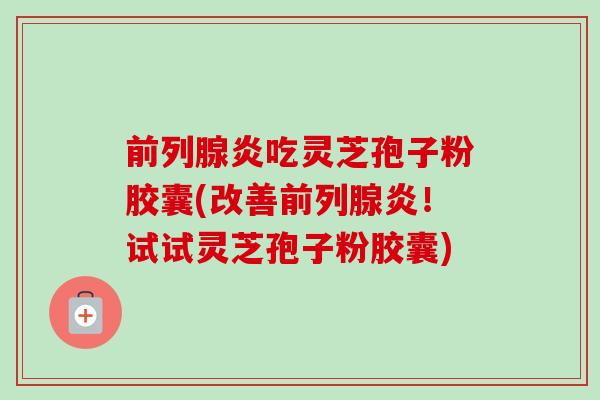 前列腺炎吃灵芝孢子粉胶囊(改善前列腺炎!试试灵芝孢子粉胶囊) 前列腺炎吃灵芝孢子粉胶囊(改善前列腺炎!试试灵芝孢子粉胶囊)