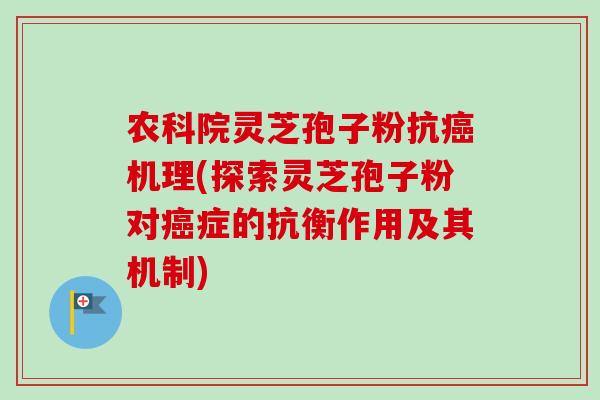 农科院灵芝孢子粉抗机理(探索灵芝孢子粉对症的抗衡作用及其机制)